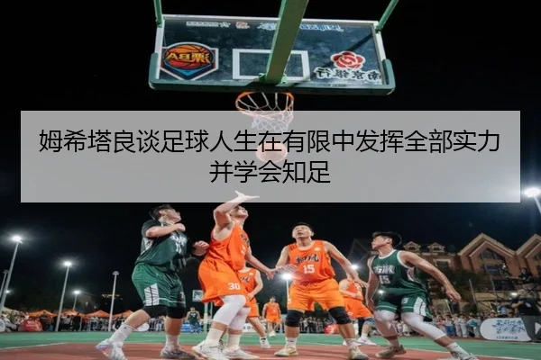 姆希塔良谈足球人生在有限中发挥全部实力并学会知足（Betway）